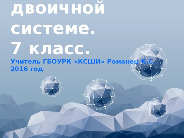  Считаем в двоичной системе. 7 класс. Учитель ГБОУРК «КСШИ» Романец К.С. 2016 год 