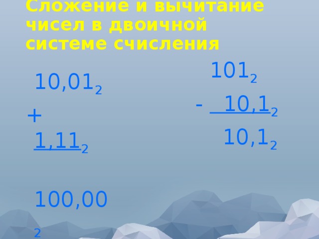 Сложение и вычитание чисел в двоичной системе счисления  10,01 2 + 1,11 2  100,00 2  101 2  - 10,1 2  10,1 2 