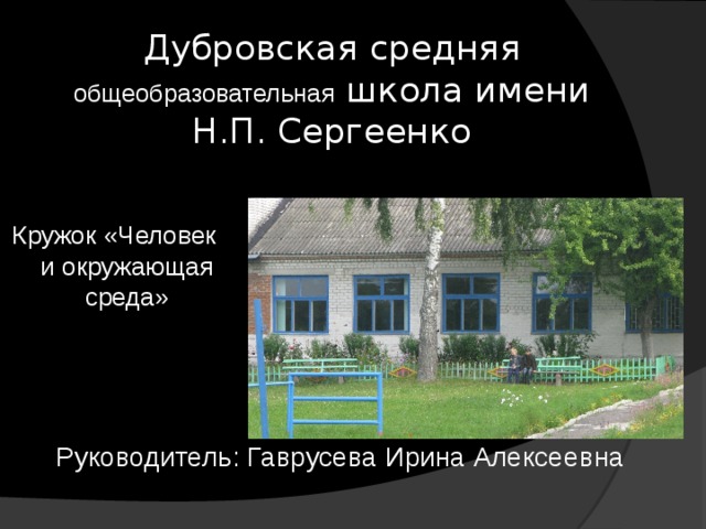 Дубровская средняя общеобразовательная школа имени Н.П. Сергеенко Кружок «Человек и окружающая среда» Руководитель: Гаврусева Ирина Алексеевна 