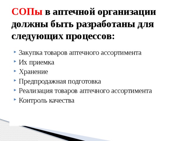 СОПы в аптечной организации должны быть разработаны для следующих процессов: Закупка товаров аптечного ассортимента Их приемка Хранение Предпродажная подготовка Реализация товаров аптечного ассортимента Контроль качества  
