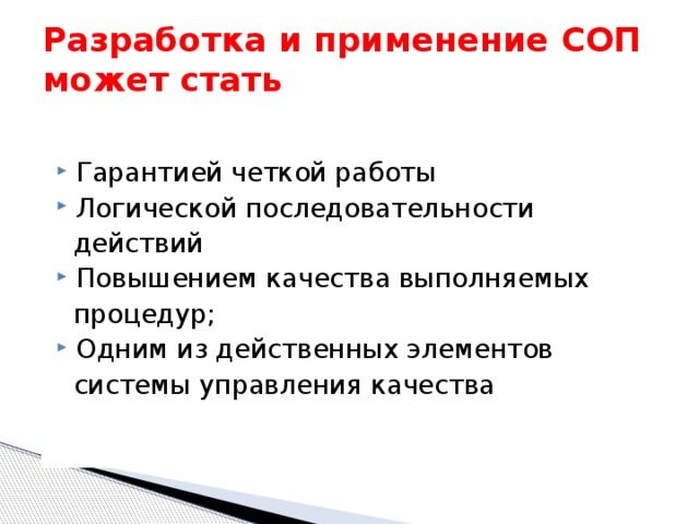 Разработка и применение СОП может стать Гарантией четкой работы Логической последовательности  действий Повышением качества выполняемых  процедур; Одним из действенных элементов  системы управления качества 