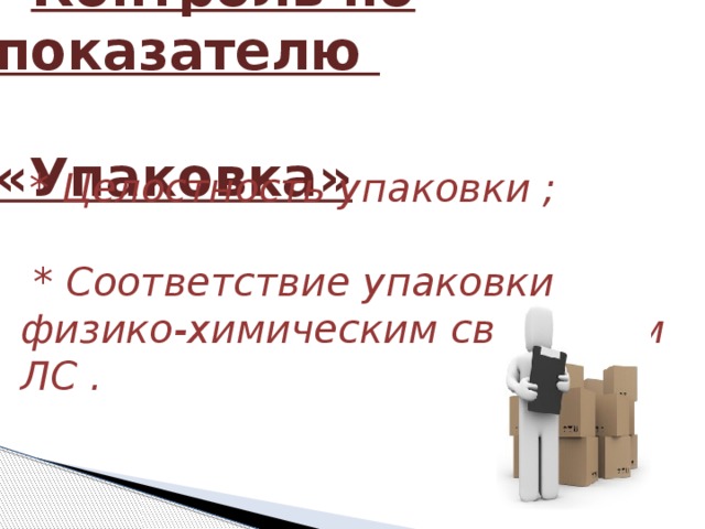  Контроль по показателю   «Упаковка»  * Целостность упаковки ;   * Соответствие упаковки физико-химическим свойствам ЛС . 