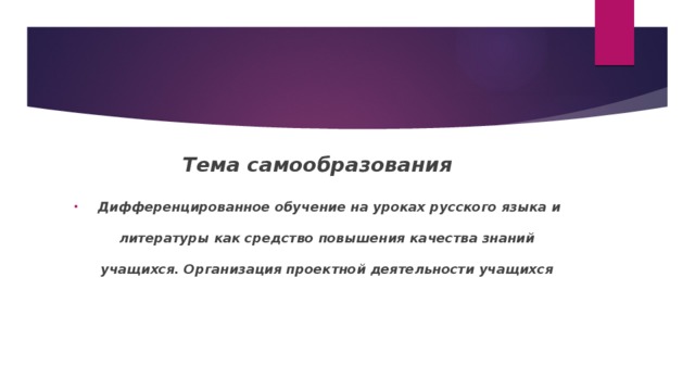 Тема самообразования  Дифференцированное обучение на уроках русского языка и литературы как средство повышения качества знаний учащихся. Организация проектной деятельности учащихся 
