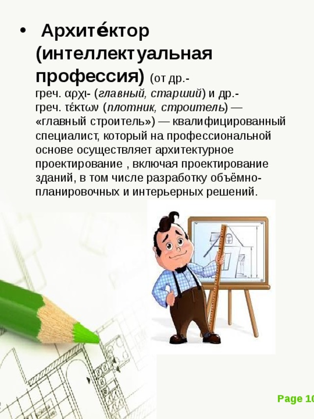  Архите́ктор (интеллектуальная профессия)   (от др.-греч. αρχι- ( главный, старший ) и др.-греч. τέκτων ( плотник, строитель ) — «главный строитель») — квалифицированный специалист, который на профессиональной основе осуществляет архитектурное проектирование , включая проектирование зданий, в том числе разработку объёмно-планировочных и интерьерных решений.  