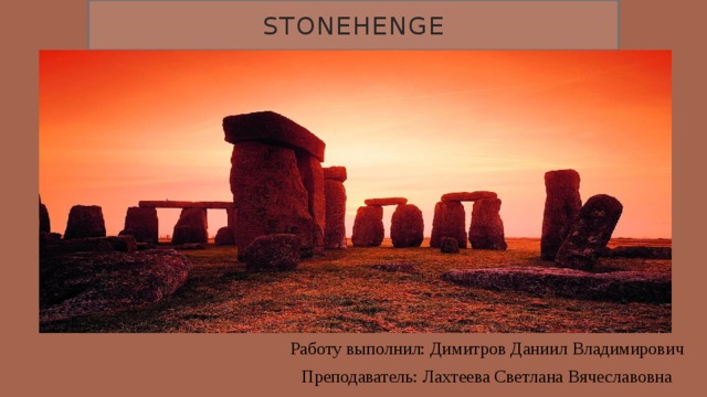 Stonehenge  Работу выполнил: Димитров Даниил Владимирович  Преподаватель: Лахтеева Светлана Вячеславовна 