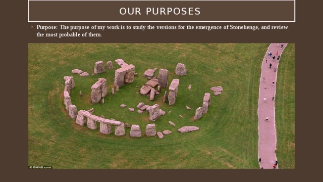 Our purposes Purpose: The purpose of my work is to study the versions for the emergence of Stonehenge, and review the most probable of them. 
