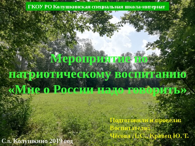 ГКОУ РО Колушкинская специальная школа-интернат  Мероприятие по патриотическому воспитанию «Мне о России надо говорить» Подготовили и провели: Воспитатели: Чёсова Л. С., Кравец Ю. Т. Сл. Колушкино 2019 год 