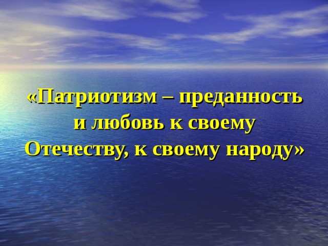 «Патриотизм – преданность и любовь к своему Отечеству, к своему народу» 