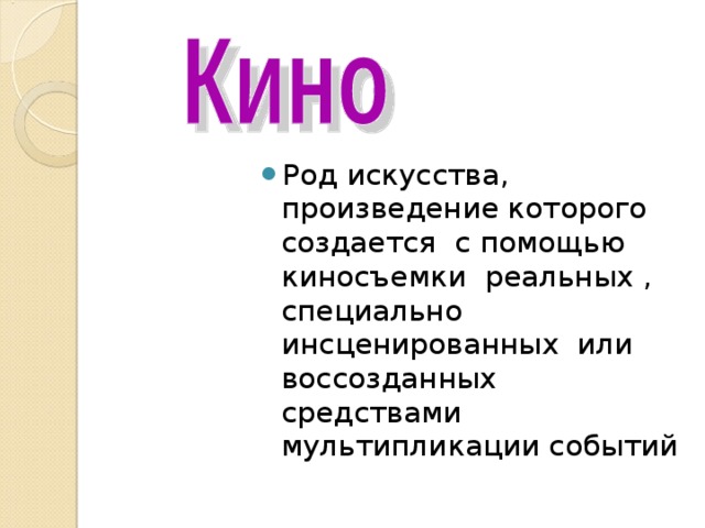 Род искусства, произведение которого создается с помощью киносъемки реальных , специально инсценированных или воссозданных средствами мультипликации событий 