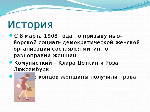 История С 8 марта 1908 года по призыву нью-йорской социал- демократической женской организации состаялся митинг о равноправии женщин Комунисткий – Клара Цеткин и Роза Люксембурк В конце концов женщины получили права голоса 