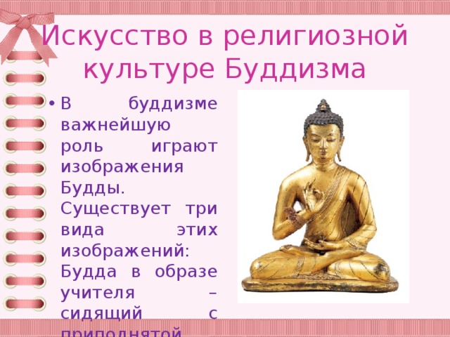 Искусство в религиозной культуре Буддизма В буддизме важнейшую роль играют изображения Будды. Существует три вида этих изображений: Будда в образе учителя – сидящий с приподнятой правой рукой, 
