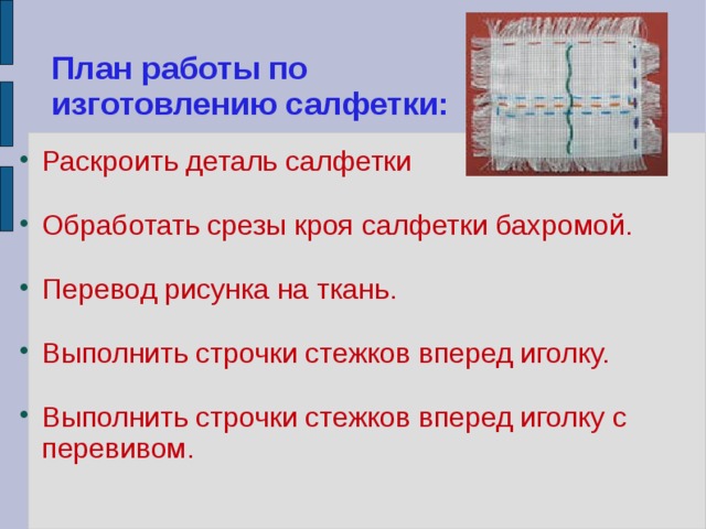 План работы по  изготовлению салфетки: Раскроить деталь салфетки Обработать срезы кроя салфетки бахромой. Перевод рисунка на ткань. Выполнить строчки стежков вперед иголку. Выполнить строчки стежков вперед иголку с перевивом. 