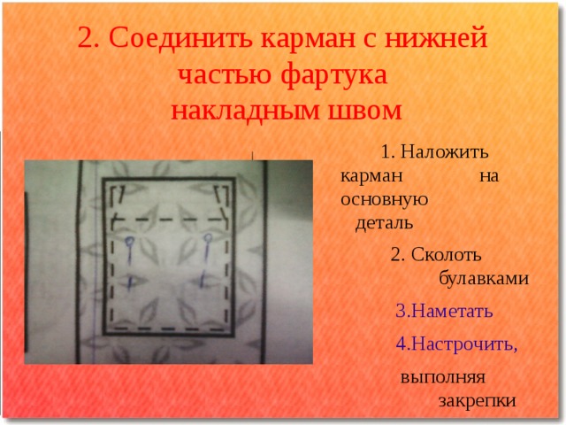 2. Соединить карман с нижней частью фартука  накладным швом  1. Наложить карман на основную деталь  2. Сколоть булавками   3.Наметать  4.Настрочить,  выполняя закрепки 