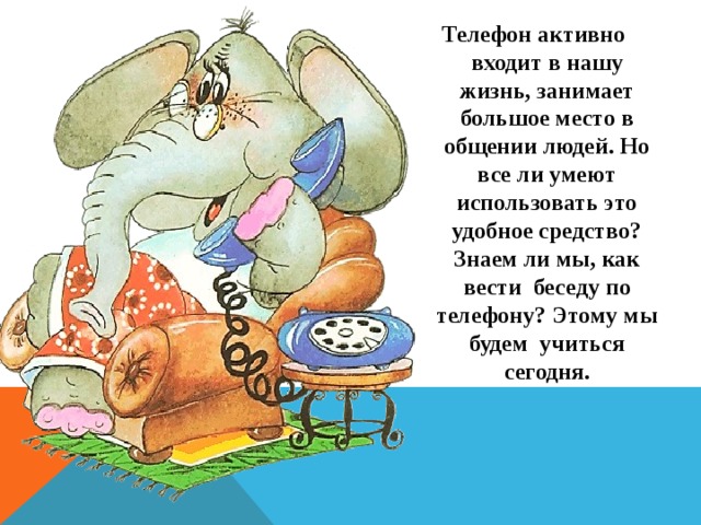 Телефон активно входит в нашу жизнь, занимает большое место в общении людей. Но все ли умеют использовать это удобное средство? Знаем ли мы, как вести  беседу по телефону? Этому мы будем  учиться сегодня. 