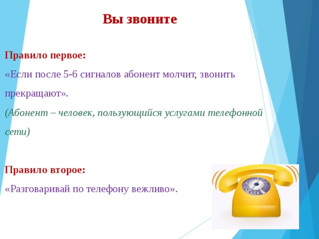 Вы звоните Правило первое: «Если после 5-6 сигналов абонент молчит, звонить прекращают». (Абонент – человек, пользующийся услугами телефонной сети)  Правило второе: «Разговаривай по телефону вежливо». 