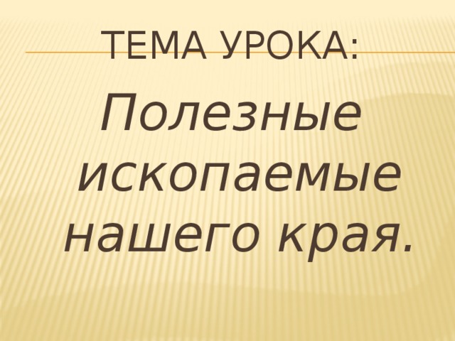 Тема урока: Полезные ископаемые нашего края. 