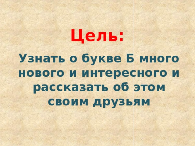 Цель: Узнать о букве Б много нового и интересного и рассказать об этом своим друзьям 