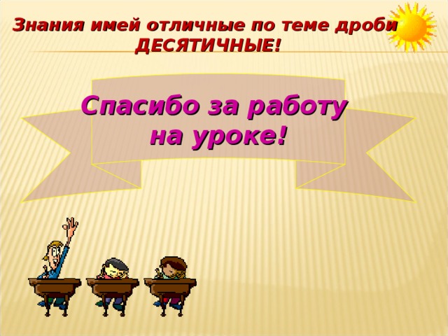 Знания имей отличные по теме дроби  ДЕСЯТИЧНЫЕ! Спасибо за работу на уроке! 