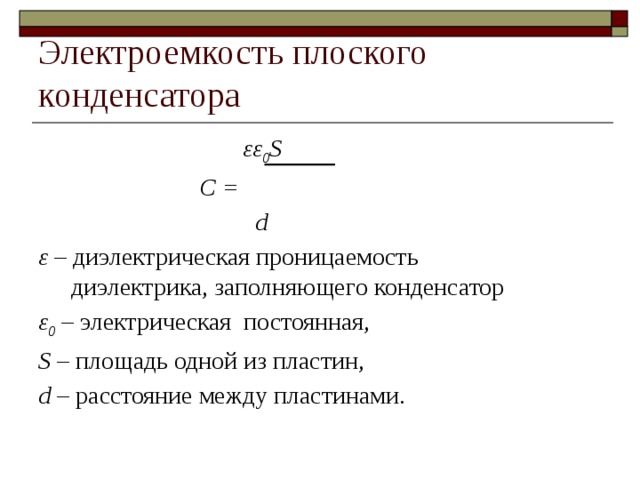 Электроемкость плоского конденсатора  εε 0 S  C =  d ε – диэлектрическая проницаемость диэлектрика, заполняющего конденсатор ε 0 – электрическая  постоянная, S – площадь одной из пластин, d – расстояние между пластинами. 
