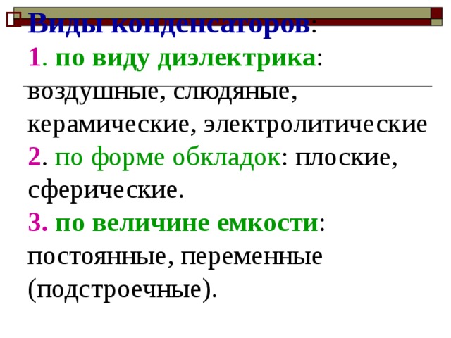 Виды конденсаторов :  1 . по виду  диэлектрика : воздушные, слюдяные, керамические, электролитические  2 . по форме  обкладок : плоские, сферические.  3.  по величине емкости : постоянные, переменные (подстроечные).  