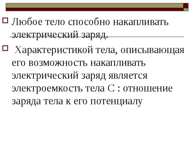 Любое тело способно накапливать электрический заряд.  Характеристикой тела, описывающая его возможность накапливать электрический заряд является электроемкость тела C : отношение заряда тела к его потенциалу 