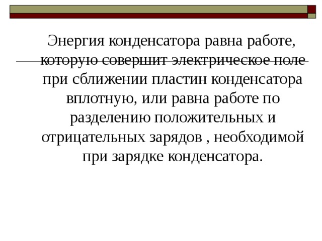  Энергия конденсатора равна работе, которую совершит электрическое поле при сближении пластин конденсатора вплотную, или равна работе по разделению положительных и отрицательных зарядов , необходимой при зарядке конденсатора. 