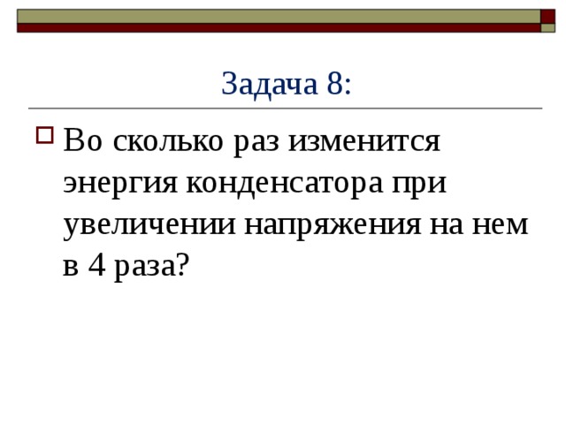  Задача 8: Во сколько раз изменится энергия конденсатора при увеличении напряжения на нем в 4 раза? 