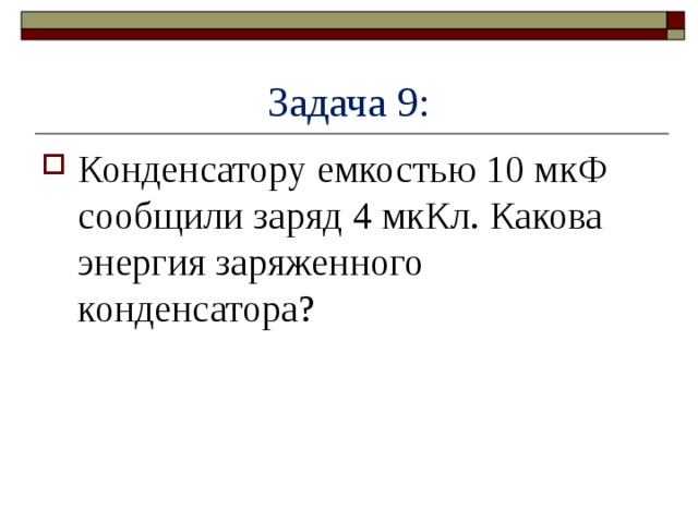 Задача 9: Конденсатору емкостью 10 мкФ сообщили заряд 4 мкКл. Какова энергия заряженного конденсатора? 