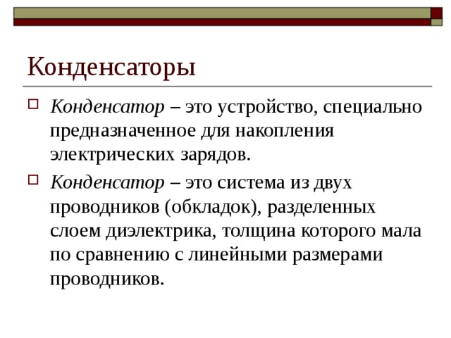 Конденсаторы Конденсатор – это устройство, специально предназначенное для накопления электрических зарядов. Конденсатор – это система из двух проводников (обкладок), разделенных слоем диэлектрика, толщина которого мала по сравнению с линейными размерами проводников. 