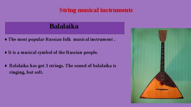 String musical instruments  Balalaika ♦ The most popular Russian folk musical instrument .  ♦ It is a musical symbol of the Russian people.  ♦  Balalaika has got 3 strings. The sound of balalaika is  ringing, but soft.   