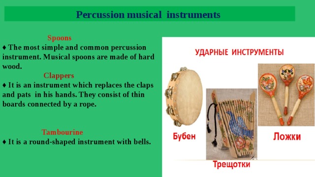 Percussion musical instruments   Spoons ♦ The most simple and common percussion instrument. Musical spoons are made of hard wood.  Clappers ♦ It is an instrument which replaces the claps and pats in his hands. They consist of thin boards connected by a rope.    Tambourine ♦ It is a round-shaped instrument with bells. 