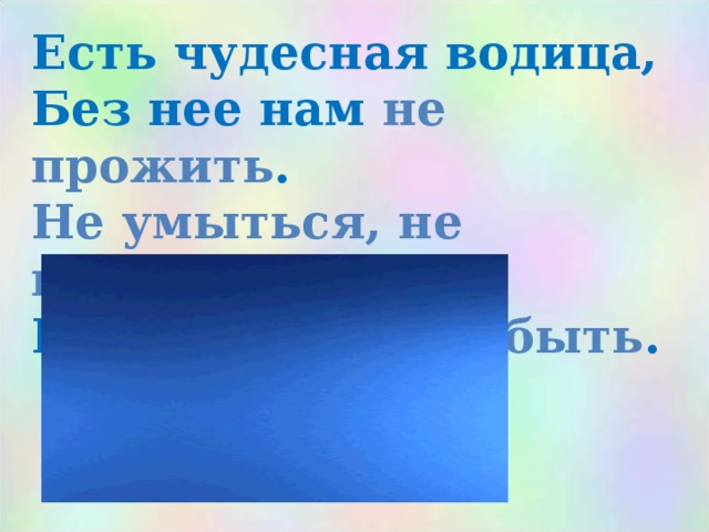 Есть чудесная водица,  Без нее нам не прожить .  Не умыться, не напиться  И здоровыми не быть . 
