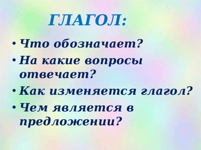 ГЛАГОЛ: Что обозначает? На какие вопросы отвечает? Как изменяется глагол? Чем является в предложении ?  