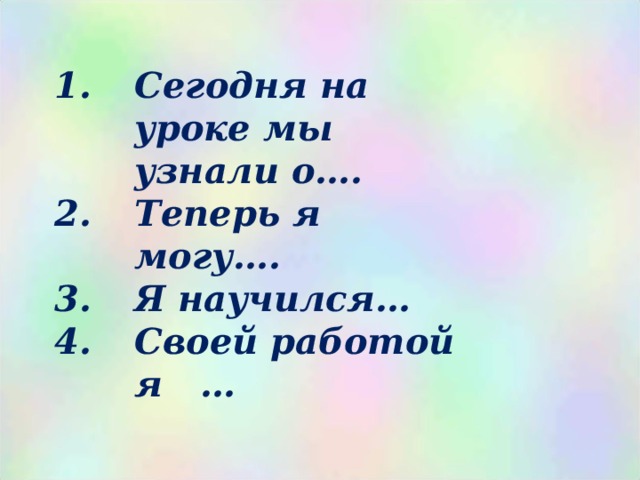 Сегодня на уроке мы узнали о…. Теперь я могу…. Я научился… Своей работой я … 