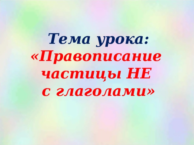 Тема урока: «Правописание  частицы НЕ  с глаголами» 