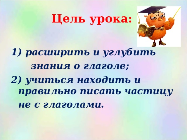 Цель урока:   расширить и углубить  знания о глаголе; 2) учиться находить и правильно писать частицу не с глаголами .  