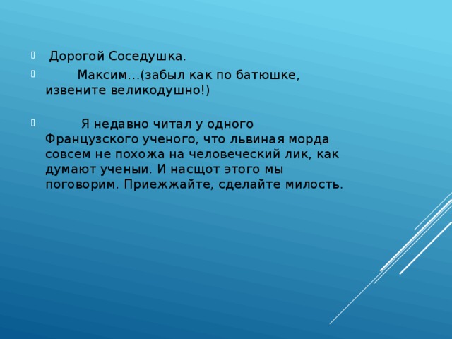  Дорогой Соседушка.  Максим…(забыл как по батюшке, извените великодушно!)  Я недавно читал у одного Французского ученого, что львиная морда совсем не похожа на человеческий лик, как думают ученыи. И насщот этого мы поговорим. Приежжайте, сделайте милость. 