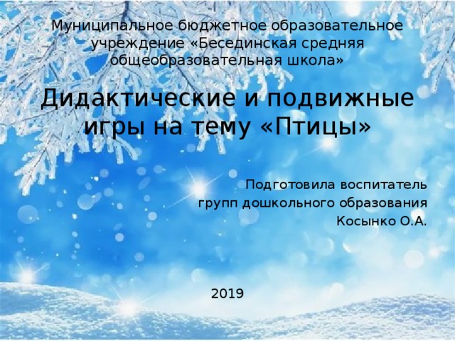 Муниципальное бюджетное образовательное учреждение «Бесединская средняя общеобразовательная школа» Дидактические и подвижные игры на тему «Птицы» Подготовила воспитатель  групп дошкольного образования  Косынко О.А. 2019 
