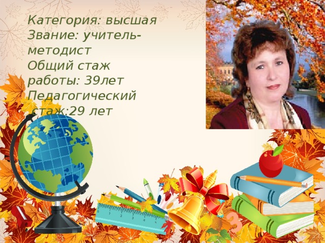 Категория: высшая  Звание: учитель-методист  Общий стаж  работы: 39лет  Педагогический  стаж:29 лет 