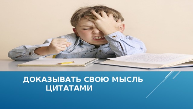 Доказывать свою мысль  цитатами 