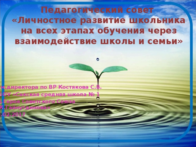 Педагогический совет  «Личностное развитие школьника на всех этапах обучения через взаимодействие школы и семьи» Зам.директора по ВР Костякова С.В. МБОУ «Сакская средняя школа № 1 им.Героя Советского Союза В.К.Гайнутдинова» 10.02.2017 