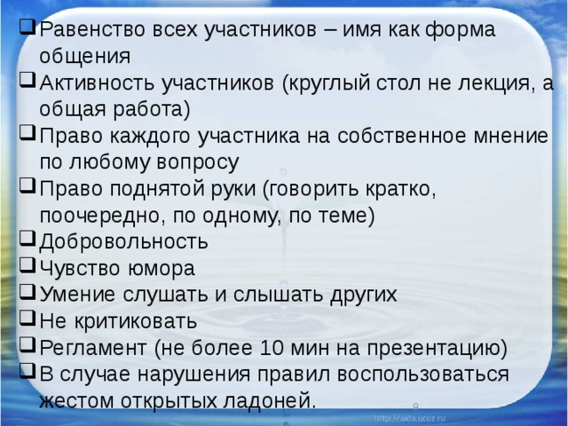 Равенство всех участников – имя как форма общения Активность участников (круглый стол не лекция, а общая работа) Право каждого участника на собственное мнение по любому вопросу Право поднятой руки (говорить кратко, поочередно, по одному, по теме) Добровольность Чувство юмора Умение слушать и слышать других Не критиковать Регламент (не более 10 мин на презентацию) В случае нарушения правил воспользоваться жестом открытых ладоней. 6 