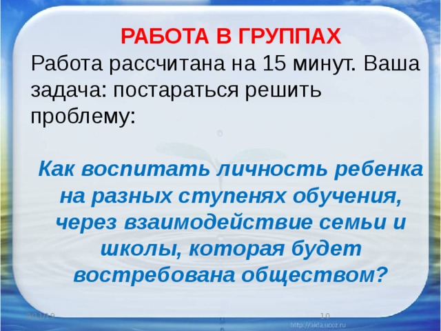 РАБОТА В ГРУППАХ Работа рассчитана на 15 минут. Ваша задача: постараться решить  проблему:  Как воспитать личность ребенка на разных ступенях обучения, через взаимодействие семьи и школы, которая будет востребована обществом? 2/11/19 6 