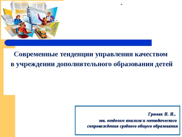 » Современные тенденции управления качеством  в учреждении дополнительного образования детей     Громак Н. И., зав. отделом анализа и методического сопровождения среднего общего образования   