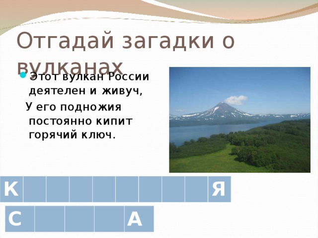 Отгадай загадки о вулканах Этот вулкан России деятелен и живуч,  У его подножия постоянно кипит горячий ключ. К Я С А 