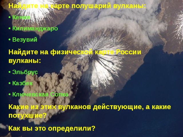 Найдите на карте полушарий вулканы:  Кения  Килиманджаро  Везувий Найдите на физической карте России вулканы:  Эльбрус  Казбек  Ключевская Сопка Какие из этих вулканов действующие, а какие потухшие? Как вы это определили? 