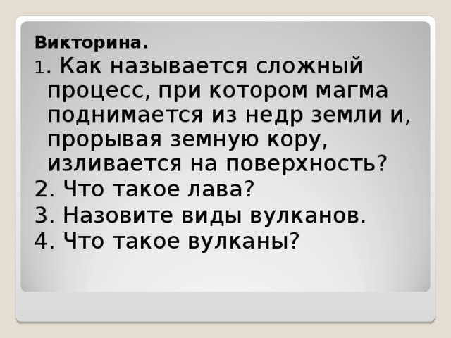 Викторина. 1 . Как называется сложный процесс, при котором магма поднимается из недр земли и, прорывая земную кору, изливается на поверхность?  2. Что такое лава? 3. Назовите виды вулканов. 4. Что такое вулканы? 