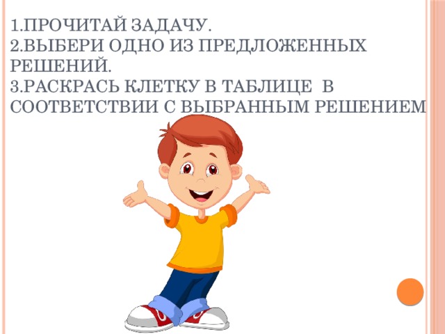 1.Прочитай задачу.  2.Выбери одно из предложенных решений.  3.Раскрась клетку в таблице в соответствии с выбранным решением 