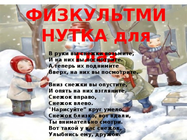 ФИЗКУЛЬТМИНУТКА для глаз В руки вы снежки возьмите,  И на них вы посмотрите.  А теперь их поднимите  Вверх, на них вы посмотрите.  Вниз снежки вы опустите,  И опять на них взгляните.  Снежок вправо,  Снежок влево.  