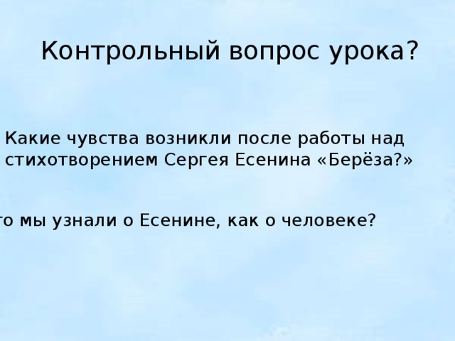 Контрольный вопрос урока? Какие чувства возникли после работы над стихотворением Сергея Есенина «Берёза?» Что мы узнали о Есенине, как о человеке? 